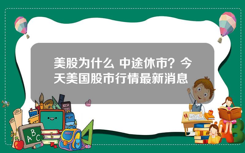 美股为什么 中途休市？今天美国股市行情最新消息